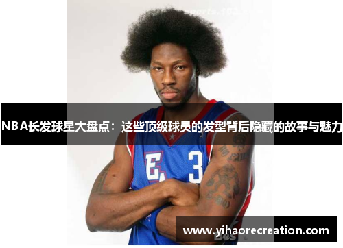 NBA长发球星大盘点：这些顶级球员的发型背后隐藏的故事与魅力