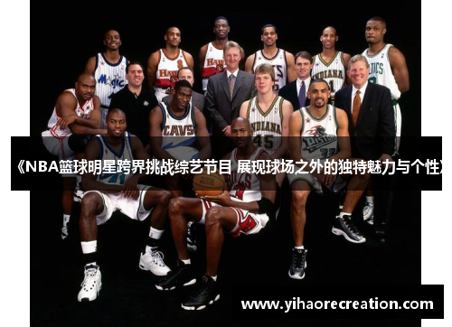 《NBA篮球明星跨界挑战综艺节目 展现球场之外的独特魅力与个性》