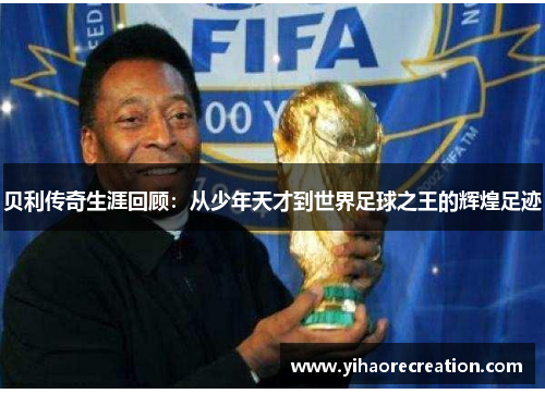 贝利传奇生涯回顾：从少年天才到世界足球之王的辉煌足迹